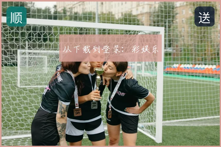 从下载到登录：彩娱乐