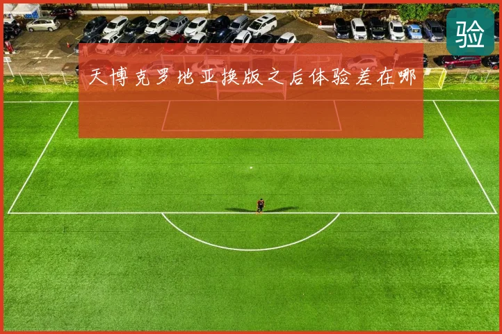 天博克罗地亚换版之后体验差在哪